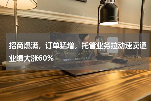 招商爆满,订单猛增,托管业务拉动速卖通业绩大涨60%